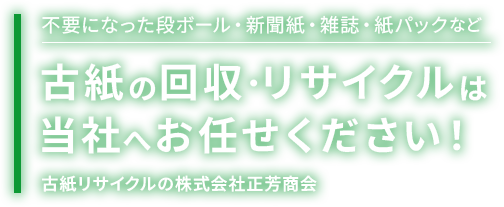 不要になった段ボール・新聞紙・雑誌・紙パックなど古紙の回収・リサイクルは当社にお任せください！古紙のリサイクルの株式会社正芳商会