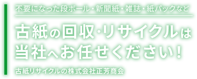 不要になった段ボール・新聞紙・雑誌・紙パックなど古紙の回収・リサイクルは当社にお任せださい！
古紙のリサイクルの株式会社正芳商会